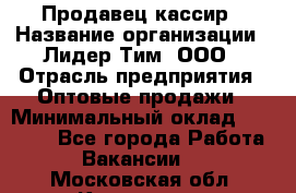 Продавец-кассир › Название организации ­ Лидер Тим, ООО › Отрасль предприятия ­ Оптовые продажи › Минимальный оклад ­ 18 000 - Все города Работа » Вакансии   . Московская обл.,Климовск г.